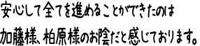 安心して全てを進めることができたのは加藤様、柏原様のお陰だと感じております。