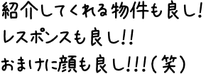 紹介してくれる物件も良し！レスポンスも良し！！おまけに顔も良し！！！（笑）