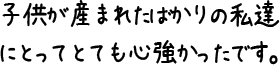 子供が産まれたばかりの私達にとってとても心強かったです。