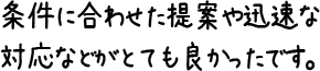 条件に合わせた提案や迅速な対応などがとても良かったです。