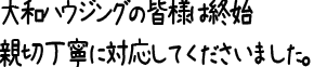 大和ハウジングの皆様は、終始親切丁寧に対応してくださいました。