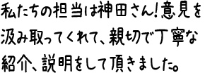 私たちの担当は神田さん！意見を汲み取ってくれて、親切で丁寧な紹介、説明をして頂きました。