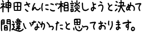 神田さんにご相談しようと決めて間違いなかったと思っております。