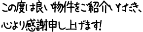 この度は良い物件をご紹介いただき、心より感謝申し上げます！