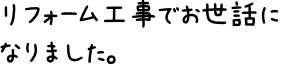 リフォーム工事でお世話になりました。