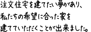 注文住宅を建てたい夢があり、私たちの希望に合った家を建てていただくことが出来ました。