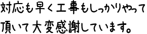 対応も早く工事もしっかりやって頂いて大変感謝しています。