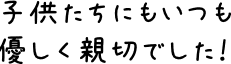 子供たちにもいつも優しく親切でした！