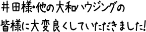 井田様・他の大和ハウジングの皆様に大変良くしていただきました！