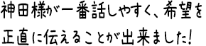 神田様が一番話しやすく、希望を正直に伝えることが出来ました！