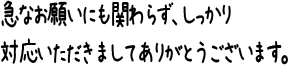 急なお願いにも関わらず、しっかり対応いただきましてありがとうございます。