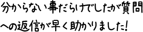 分からない事だらけでしたが質問への返信が早く助かりました！